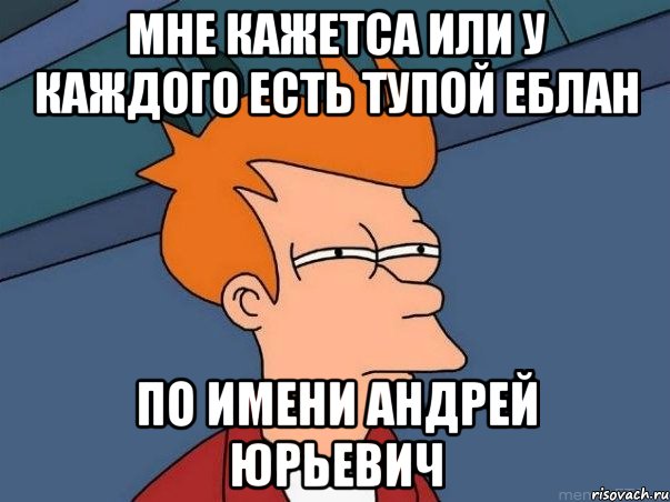 мне кажетса или у каждого есть тупой еблан по Имени Андрей Юрьевич, Мем  Фрай (мне кажется или)