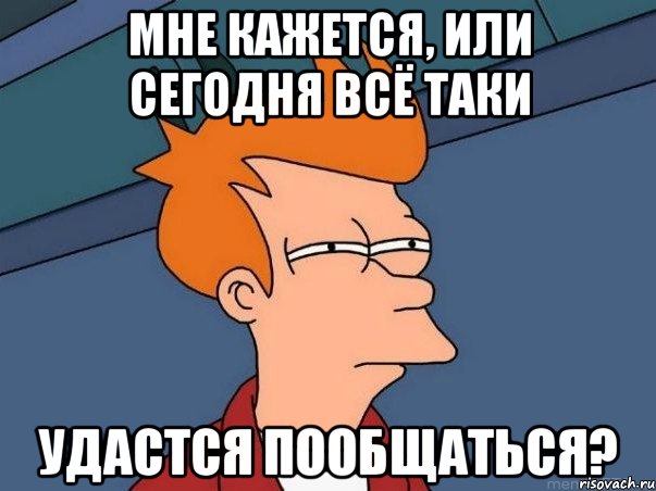 мне кажется, или сегодня всё таки удастся пообщаться?, Мем  Фрай (мне кажется или)