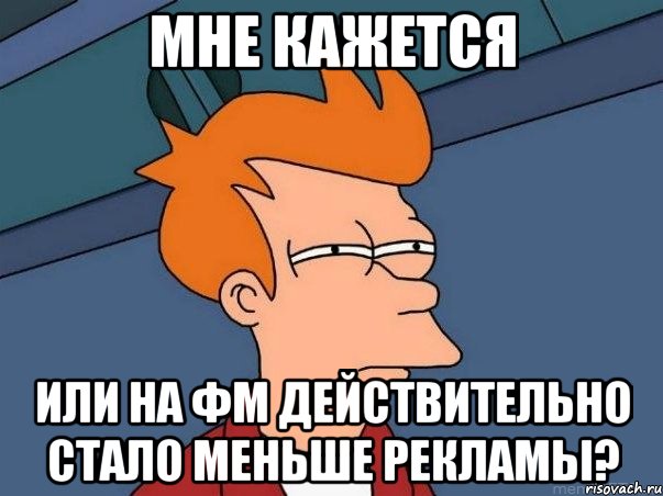 МНЕ КАЖЕТСЯ ИЛИ НА ФМ ДЕЙСТВИТЕЛЬНО СТАЛО МЕНЬШЕ РЕКЛАМЫ?, Мем  Фрай (мне кажется или)