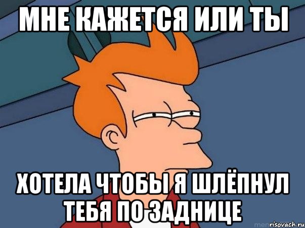 Мне кажется или ты Хотела чтобы я шлёпнул тебя по заднице, Мем  Фрай (мне кажется или)