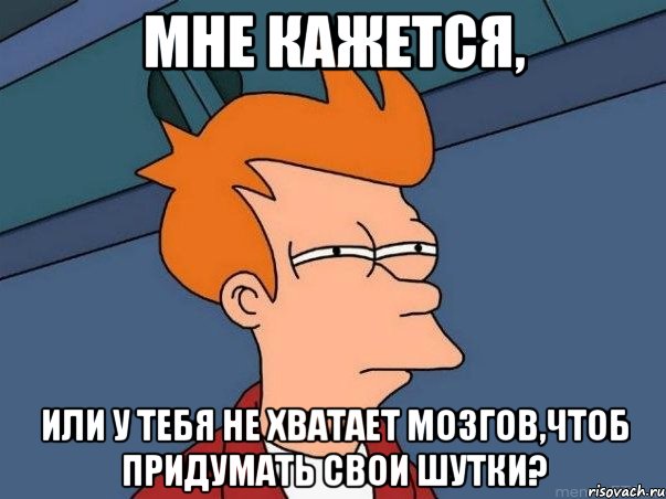 Мне кажется, или у тебя не хватает мозгов,чтоб придумать свои шутки?, Мем  Фрай (мне кажется или)