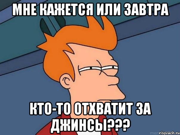 Мне кажется или завтра кто-то отхватит за джинсы???, Мем  Фрай (мне кажется или)