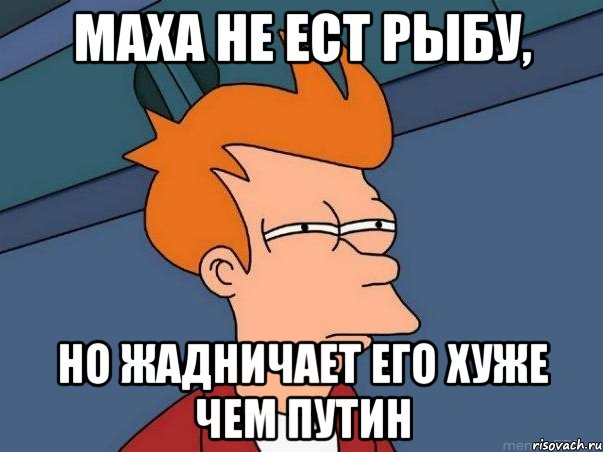 МАХА НЕ ЕСТ РЫБУ, НО ЖАДНИЧАЕТ ЕГО ХУЖЕ ЧЕМ ПУТИН, Мем  Фрай (мне кажется или)