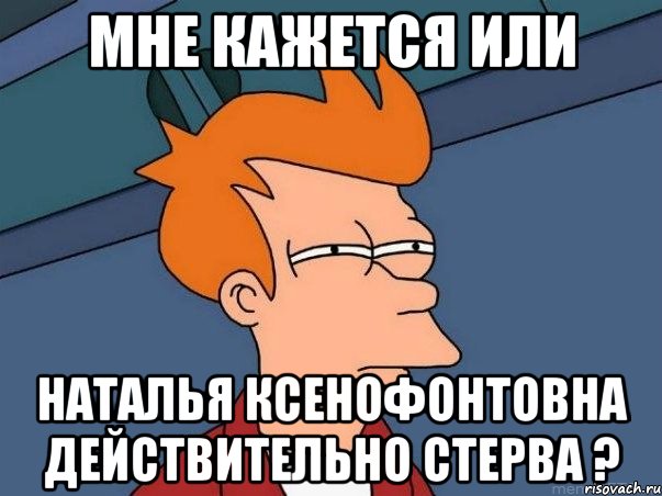 мне кажется или наталья ксенофонтовна действительно стерва ?, Мем  Фрай (мне кажется или)