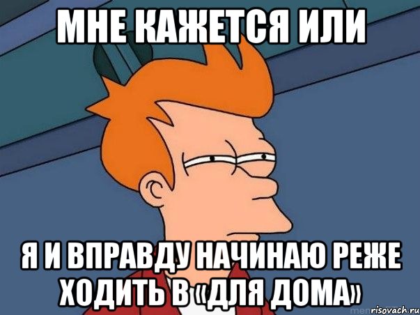 мне кажется или я и вправду начинаю реже ходить в «для дома», Мем  Фрай (мне кажется или)