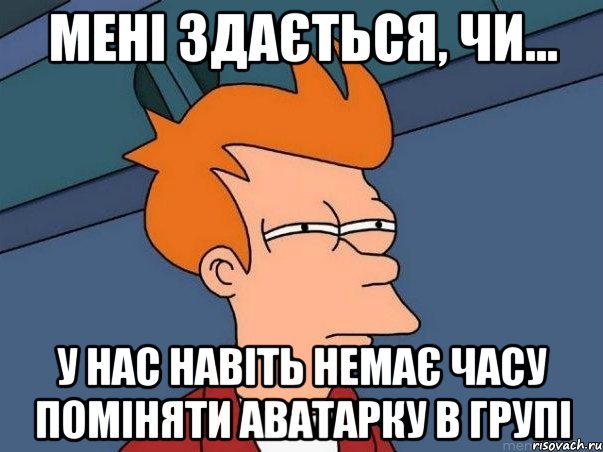 Мені здається, чи... У нас навіть немає часу поміняти аватарку в групі, Мем  Фрай (мне кажется или)