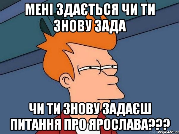 Мені здається чи ти знову зада чи ти знову задаєш питання Про ЯРОСЛАВА???, Мем  Фрай (мне кажется или)