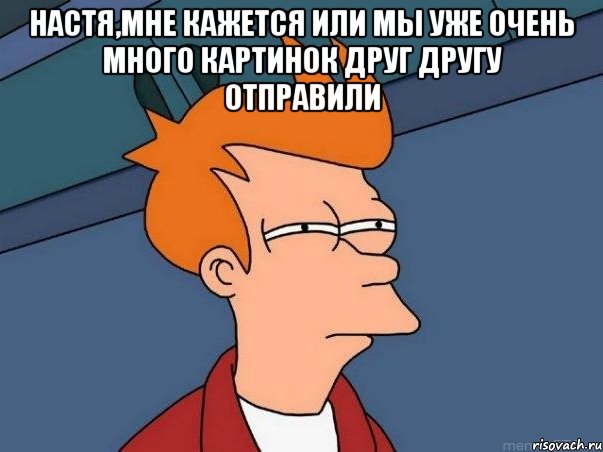 настя,мне кажется или мы уже очень много картинок друг другу отправили , Мем  Фрай (мне кажется или)