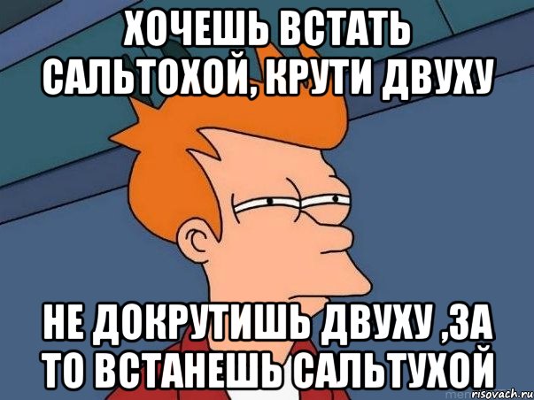 хочешь встать сальтохой, крути двуху не докрутишь двуху ,за то встанешь сальтухой, Мем  Фрай (мне кажется или)