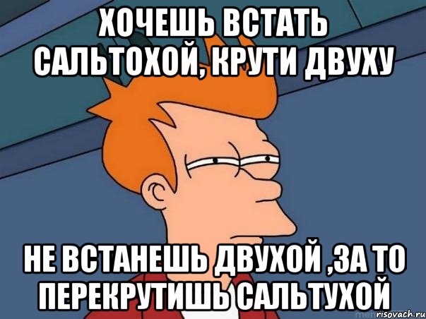 хочешь встать сальтохой, крути двуху не встанешь двухой ,за то перекрутишь сальтухой, Мем  Фрай (мне кажется или)