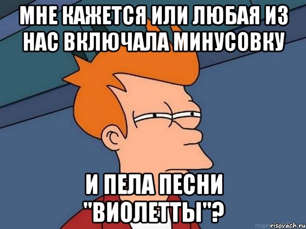 Мне кажется или любая из нас включала минусовку и пела песни "Виолетты"?, Мем  Фрай (мне кажется или)