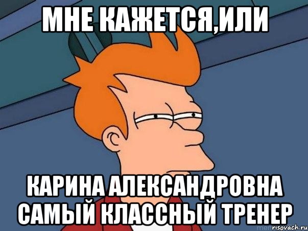 Мне кажется,или Карина Александровна самый классный тренер, Мем  Фрай (мне кажется или)