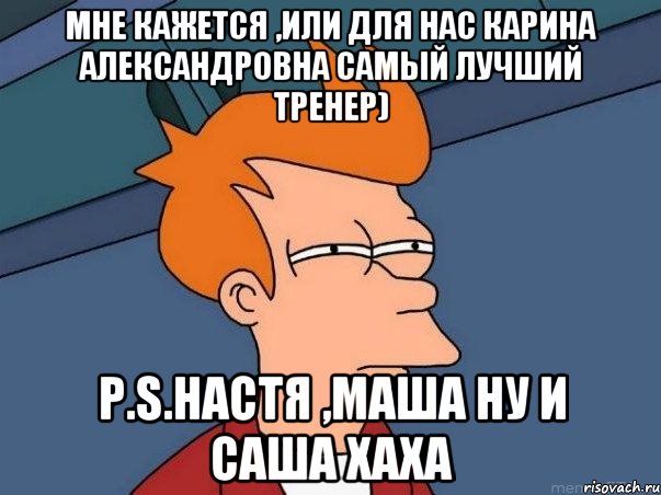 Мне кажется ,или для нас Карина Александровна самый лучший тренер) P.S.Настя ,Маша ну и Саша хаха, Мем  Фрай (мне кажется или)