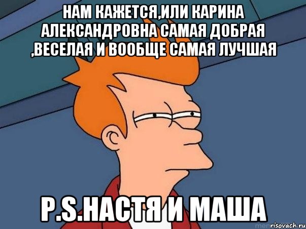 Нам кажется,или Карина Александровна самая добрая ,веселая и вообще самая лучшая P.S.настя и маша, Мем  Фрай (мне кажется или)