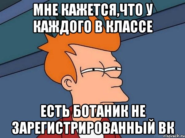 МНЕ КАЖЕТСЯ,ЧТО У КАЖДОГО В КЛАССЕ ЕСТЬ БОТАНИК НЕ ЗАРЕГИСТРИРОВАННЫЙ ВК, Мем  Фрай (мне кажется или)