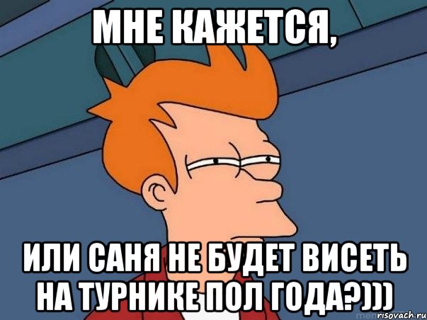 Мне кажется, Или саня не будет висеть на турнике пол года?))), Мем  Фрай (мне кажется или)