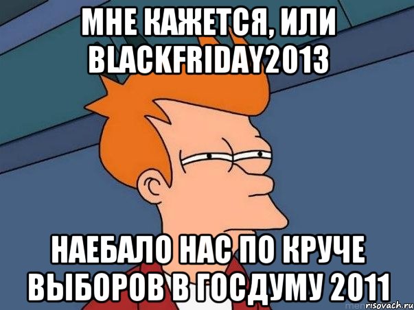 Мне кажется, или BlackFriday2013 Наебало нас по круче выборов в госдуму 2011, Мем  Фрай (мне кажется или)