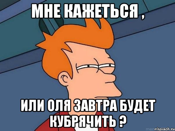 Мне кажеться , или Оля завтра будет кубрячить ?, Мем  Фрай (мне кажется или)