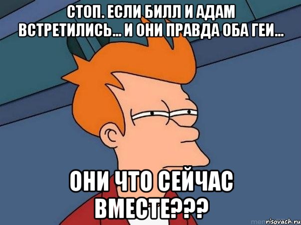 Стоп. Если Билл и Адам встретились... И они правда оба геи... Они что сейчас вместе???, Мем  Фрай (мне кажется или)