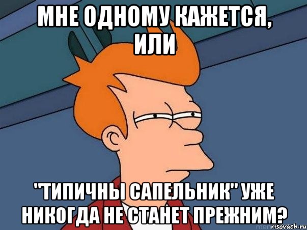 Мне одному кажется, или "Типичны Сапельник" уже никогда не станет прежним?, Мем  Фрай (мне кажется или)