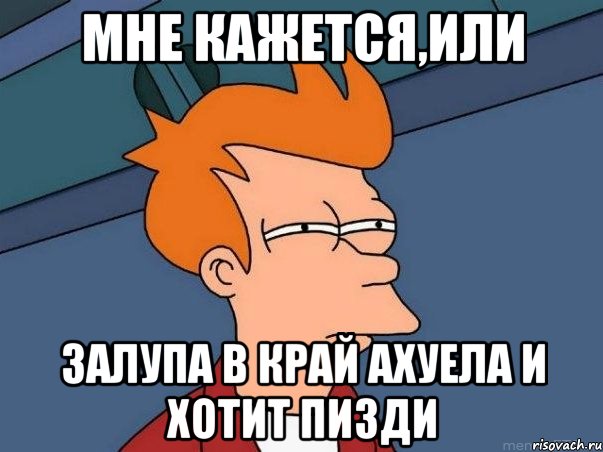 Мне кажется,или Залупа в край АХУЕЛА и хотит ПИЗДИ, Мем  Фрай (мне кажется или)