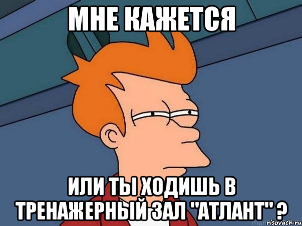 МНЕ КАЖЕТСЯ ИЛИ ТЫ ХОДИШЬ В ТРЕНАЖЕРНЫЙ ЗАЛ "АТЛАНТ" ?, Мем  Фрай (мне кажется или)