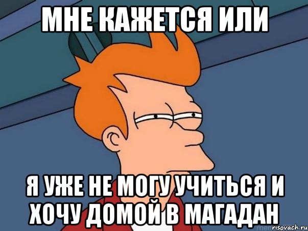 МНЕ КАЖЕТСЯ ИЛИ Я УЖЕ НЕ МОГУ УЧИТЬСЯ И ХОЧУ ДОМОЙ В МАГАДАН, Мем  Фрай (мне кажется или)