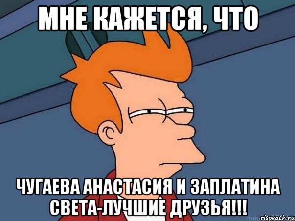 Мне кажется, что Чугаева Анастасия и Заплатина Света-Лучшие друзья!!!, Мем  Фрай (мне кажется или)