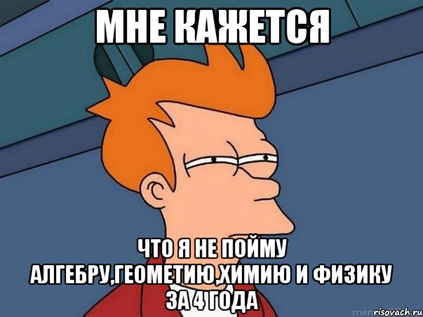 МНЕ КАЖЕТСЯ ЧТО Я НЕ ПОЙМУ АЛГЕБРУ,ГЕОМЕТИЮ,ХИМИЮ И ФИЗИКУ ЗА 4 ГОДА, Мем  Фрай (мне кажется или)