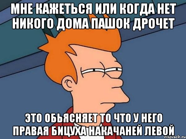 Мне кажеться или когда нет никого дома Пашок дрочет Это обьясняет то что у него правая бицуха накачаней левой, Мем  Фрай (мне кажется или)