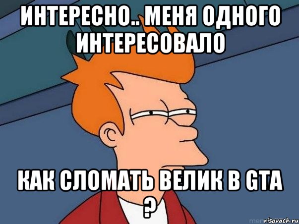 Интересно.. Меня одного интересовало как сломать велик в GTA ?, Мем  Фрай (мне кажется или)