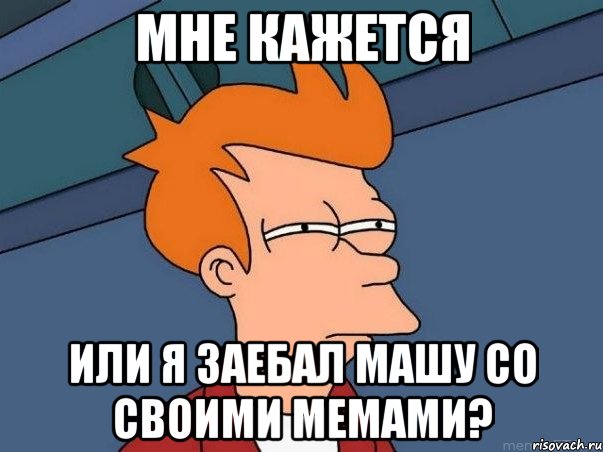 МНЕ КАЖЕТСЯ ИЛИ Я ЗАЕБАЛ МАШУ СО СВОИМИ МЕМАМИ?, Мем  Фрай (мне кажется или)