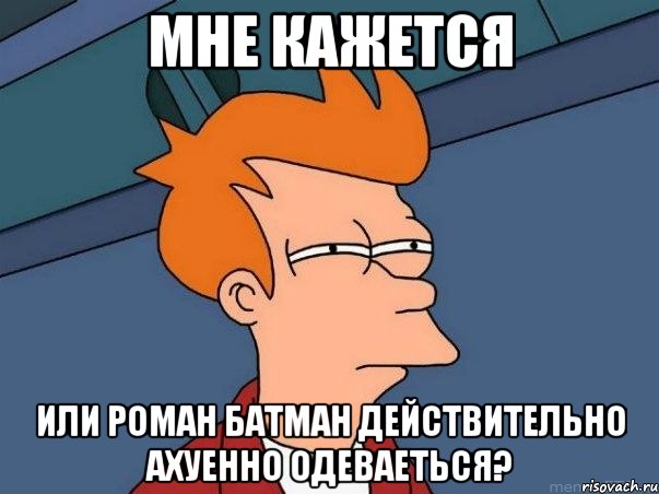 Мне кажется Или Роман Батман действительно ахуенно одеваеться?, Мем  Фрай (мне кажется или)