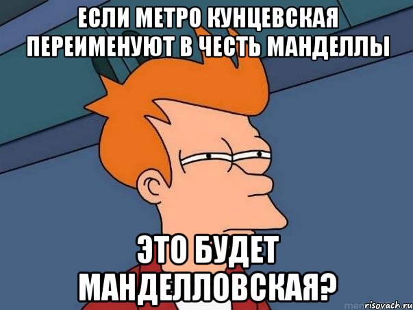 Если метро Кунцевская переименуют в честь Манделлы Это будет Манделловская?, Мем  Фрай (мне кажется или)