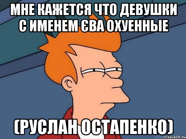 Мне кажется что девушки с именем Єва охуенные (Руслан Остапенко), Мем  Фрай (мне кажется или)