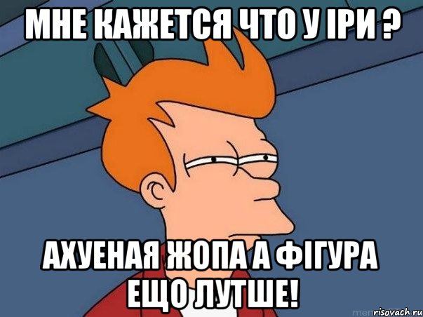 мне кажется что у Іри ? ахуеная жопа а фігура ещо лутше!, Мем  Фрай (мне кажется или)