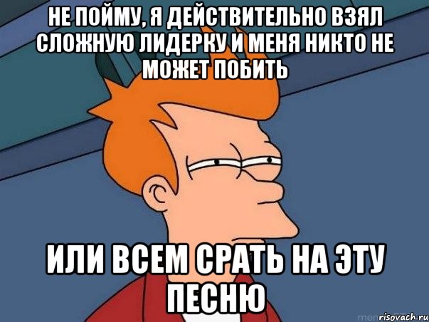 не пойму, я действительно взял сложную лидерку и меня никто не может побить или всем срать на эту песню, Мем  Фрай (мне кажется или)