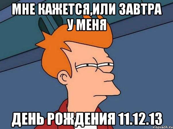 Мне кажется,или завтра у меня День Рождения 11.12.13, Мем  Фрай (мне кажется или)