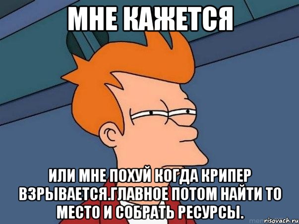 Мне кажется Или мне похуй когда Крипер взрывается.Главное потом найти то место и собрать ресурсы., Мем  Фрай (мне кажется или)