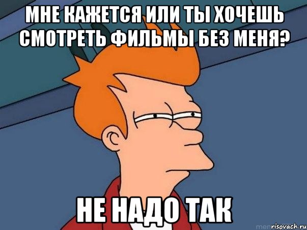 Мне кажется или ты хочешь смотреть фильмы без меня? Не надо так, Мем  Фрай (мне кажется или)