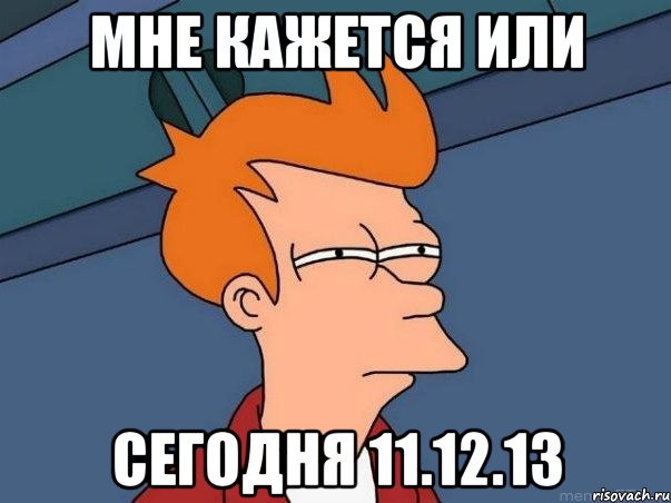 мне кажется или сегодня 11.12.13, Мем  Фрай (мне кажется или)