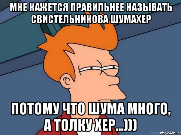 Мне кажется правильнее называть Свистельникова ШУМАХЕР Потому что ШУМА много, а толку ХЕР...))), Мем  Фрай (мне кажется или)