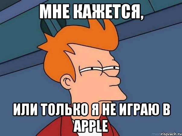 Мне кажется, Или только я не играю в apple, Мем  Фрай (мне кажется или)