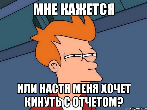 МНЕ КАЖЕТСЯ ИЛИ НАСТЯ МЕНЯ ХОЧЕТ КИНУТЬ С ОТЧЕТОМ?, Мем  Фрай (мне кажется или)