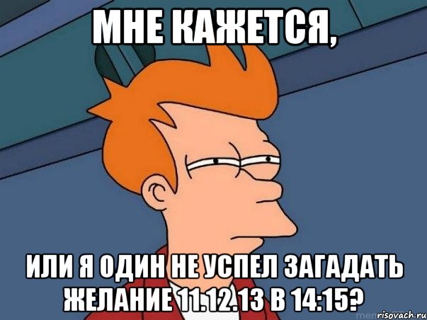 Мне кажется, или я один не успел загадать желание 11.12.13 в 14:15?, Мем  Фрай (мне кажется или)