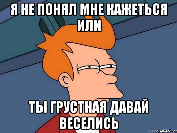 Я не понял мне кажеться или ты грустная давай веселись, Мем  Фрай (мне кажется или)