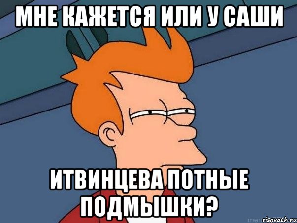 мне кажется или у саши итвинцева потные подмышки?, Мем  Фрай (мне кажется или)