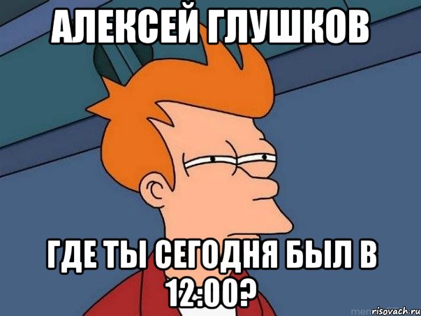 алексей глушков где ты сегодня был в 12:00?, Мем  Фрай (мне кажется или)