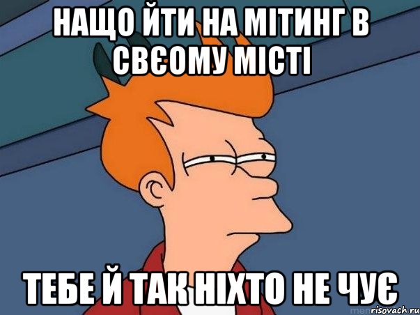 Нащо йти на мітинг в свєому місті тебе й так ніхто не чує, Мем  Фрай (мне кажется или)