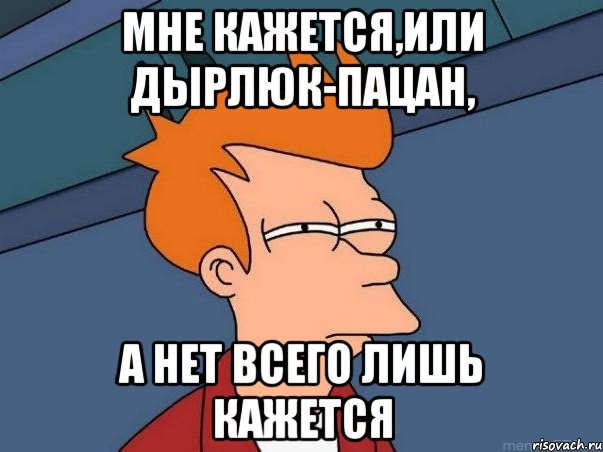 Мне кажется,или Дырлюк-пацан, а нет всего лишь кажется, Мем  Фрай (мне кажется или)